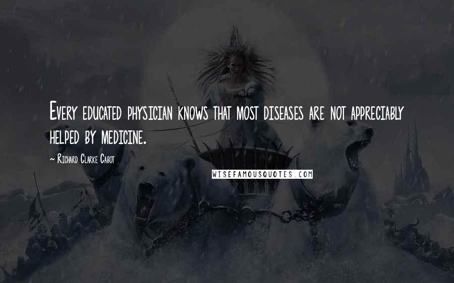 Richard Clarke Cabot quotes: Every educated physician knows that most diseases are not appreciably helped by medicine.