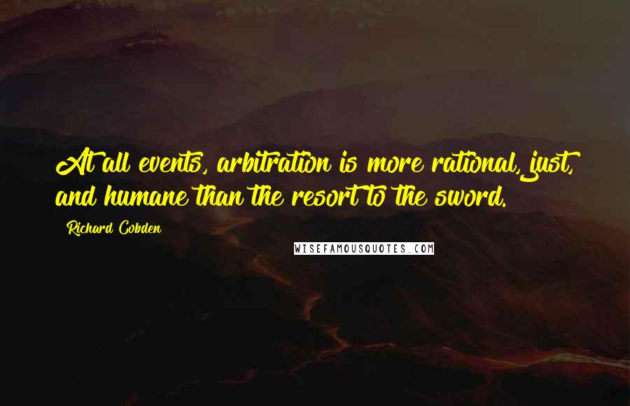 Richard Cobden quotes: At all events, arbitration is more rational, just, and humane than the resort to the sword.