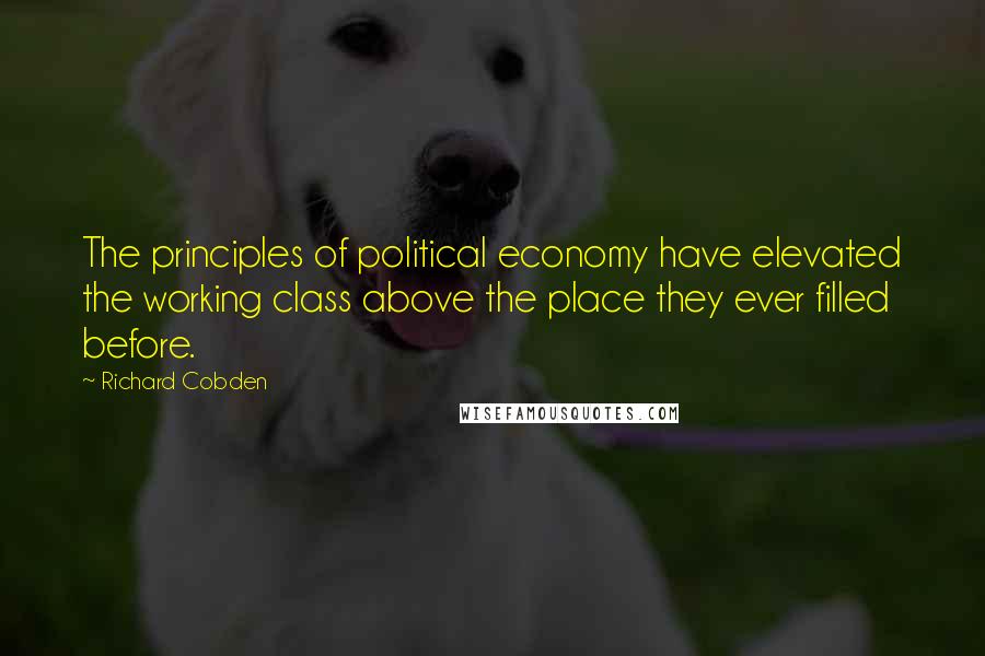 Richard Cobden quotes: The principles of political economy have elevated the working class above the place they ever filled before.