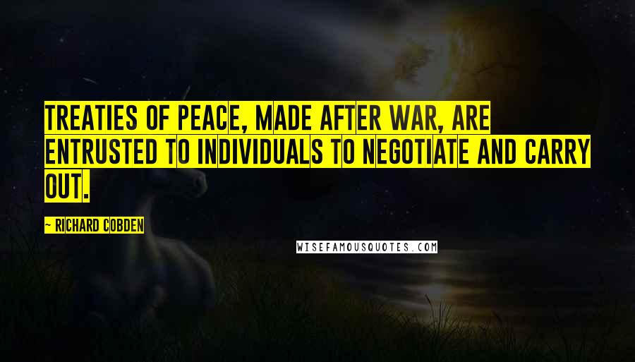 Richard Cobden quotes: Treaties of peace, made after war, are entrusted to individuals to negotiate and carry out.