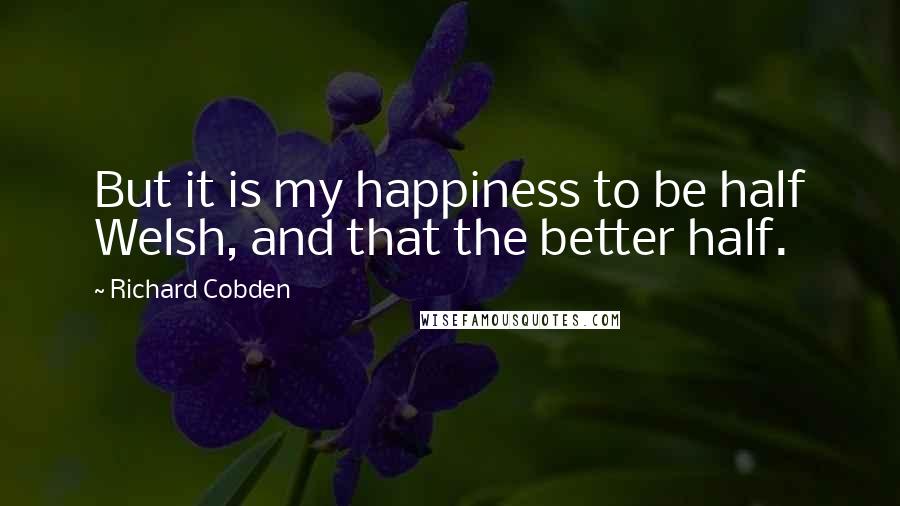 Richard Cobden quotes: But it is my happiness to be half Welsh, and that the better half.