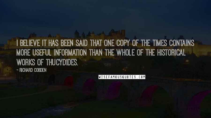 Richard Cobden quotes: I believe it has been said that one copy of The Times contains more useful information than the whole of the historical works of Thucydides. Richard Cobden quotes: I believe it has been said that one copy of The Times contains more useful information than the whole of the historical works of Thucydides.