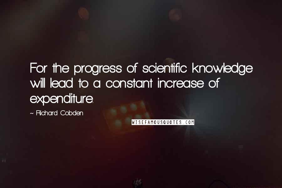 Richard Cobden quotes: For the progress of scientific knowledge will lead to a constant increase of expenditure.