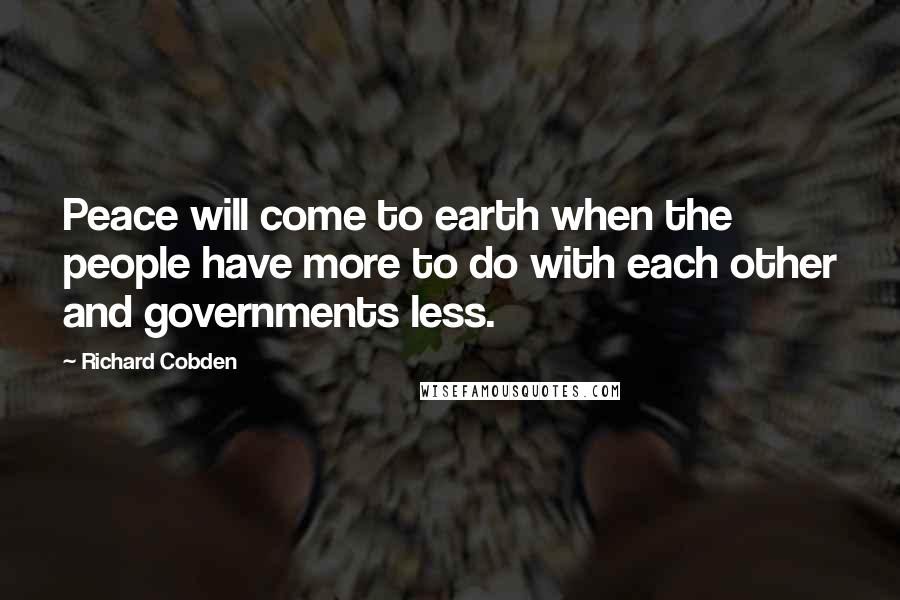 Richard Cobden quotes: Peace will come to earth when the people have more to do with each other and governments less.