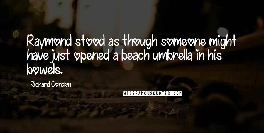 Richard Condon quotes: Raymond stood as though someone might have just opened a beach umbrella in his bowels.