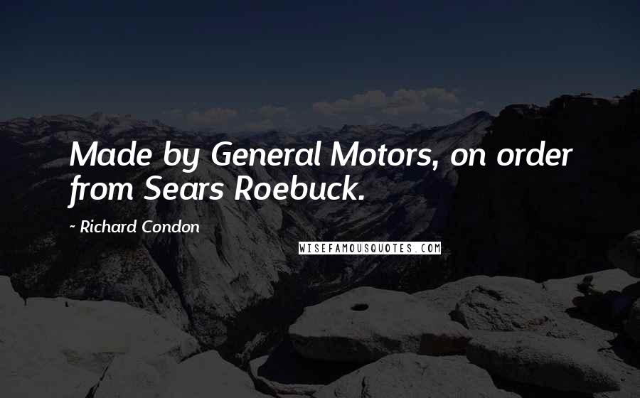 Richard Condon quotes: Made by General Motors, on order from Sears Roebuck.