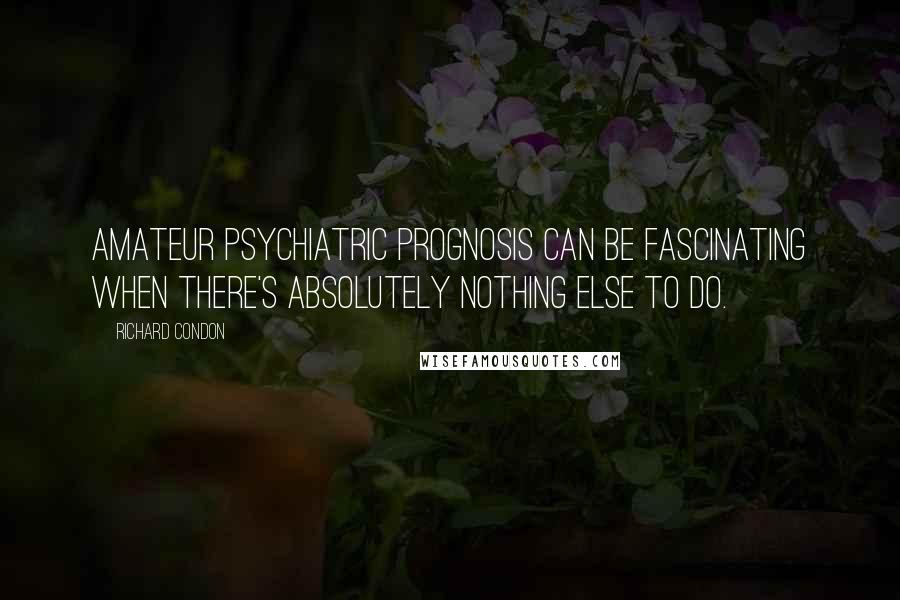 Richard Condon quotes: Amateur psychiatric prognosis can be fascinating when there's absolutely nothing else to do.