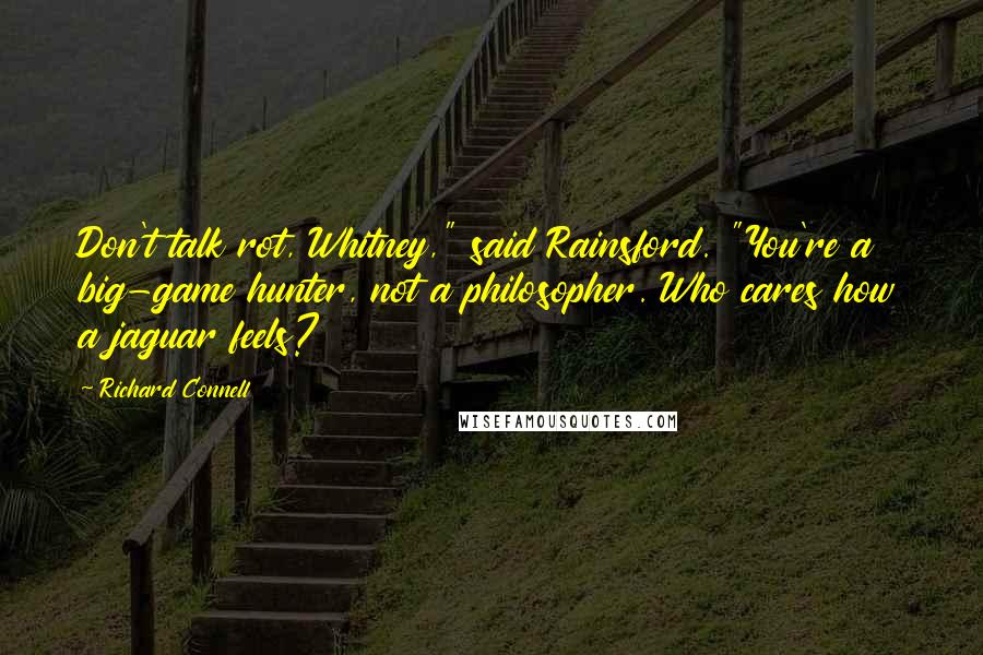 Richard Connell quotes: Don't talk rot, Whitney," said Rainsford. "You're a big-game hunter, not a philosopher. Who cares how a jaguar feels?