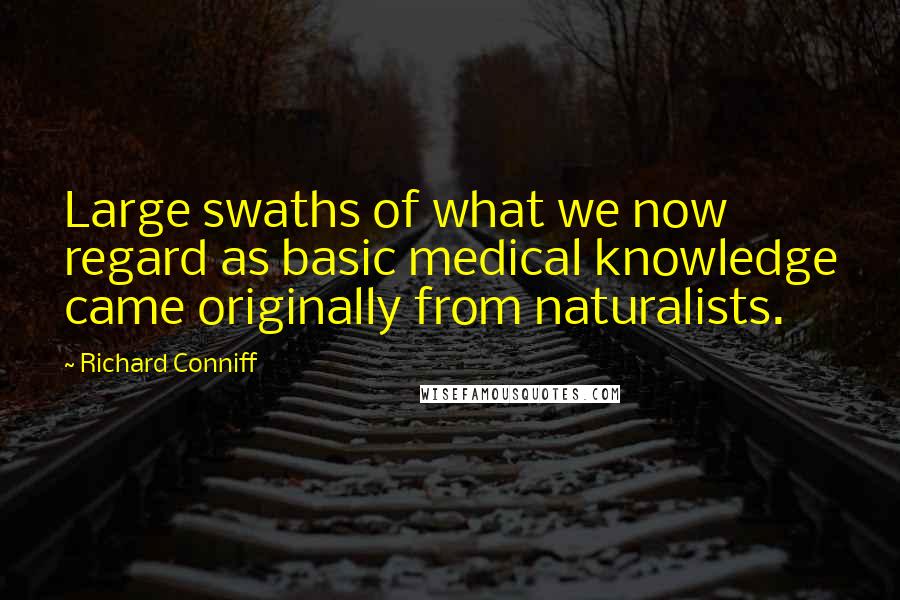 Richard Conniff quotes: Large swaths of what we now regard as basic medical knowledge came originally from naturalists.