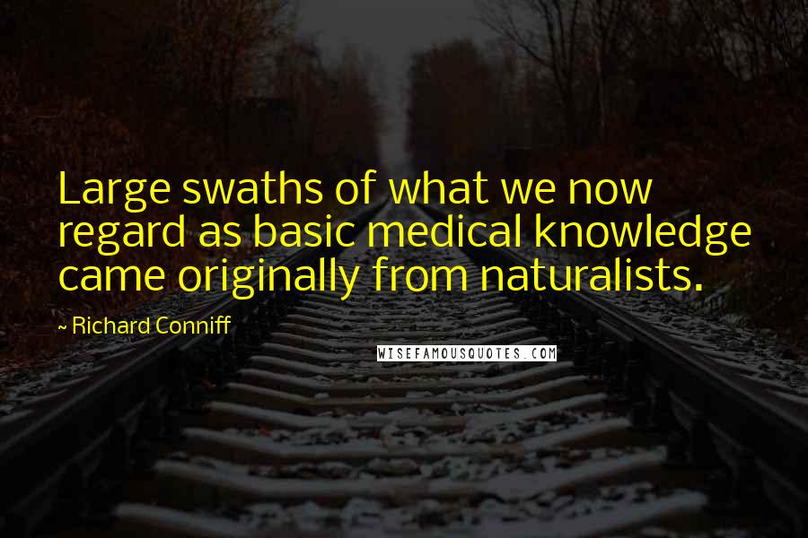 Richard Conniff quotes: Large swaths of what we now regard as basic medical knowledge came originally from naturalists. Richard Conniff quotes: Large swaths of what we now regard as basic medical knowledge came originally from naturalists.