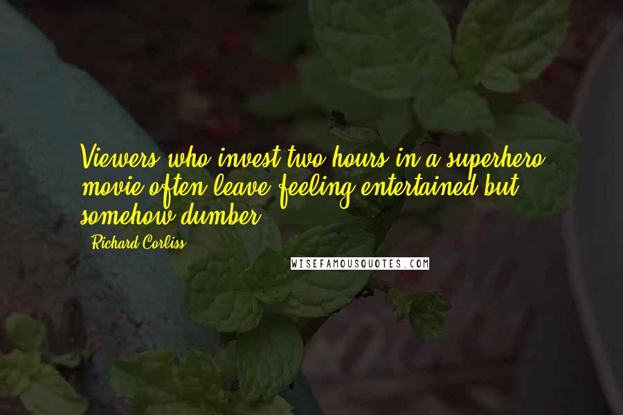 Richard Corliss quotes: Viewers who invest two hours in a superhero movie often leave feeling entertained but somehow dumber. Richard Corliss quotes: Viewers who invest two hours in a superhero movie often leave feeling entertained but somehow dumber.