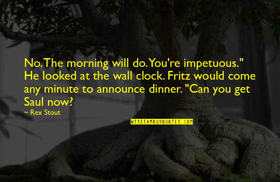 Richard Courant Quotes By Rex Stout: No. The morning will do. You're impetuous." He Richard Courant Quotes By Rex Stout: No. The morning will do. You're impetuous." He