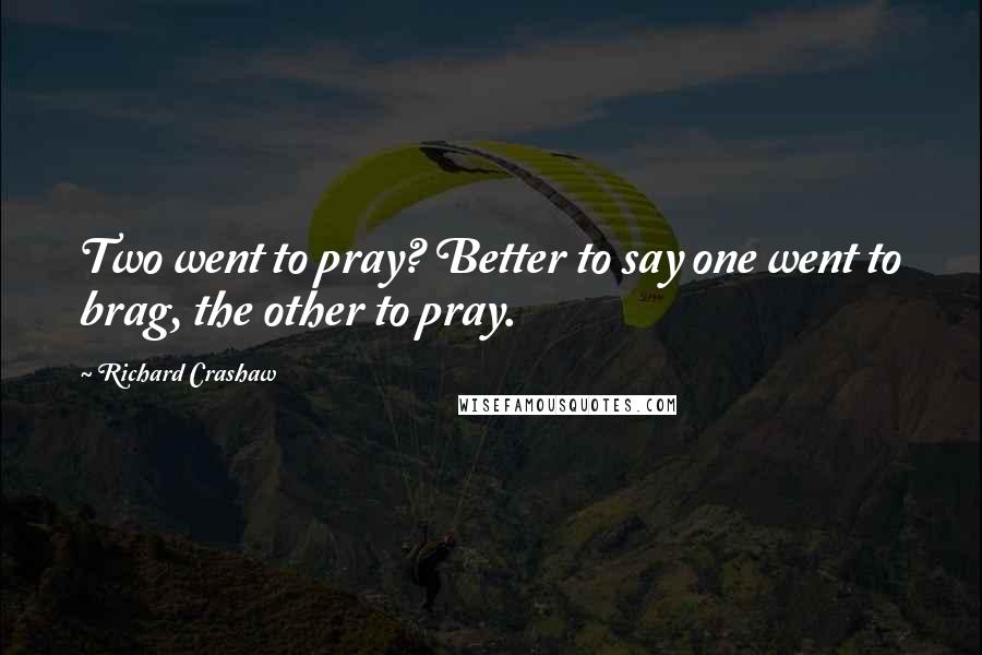 Richard Crashaw quotes: Two went to pray? Better to say one went to brag, the other to pray.