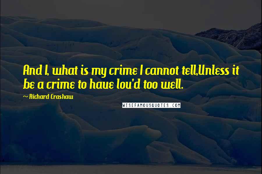 Richard Crashaw quotes: And I, what is my crime I cannot tell,Unless it be a crime to haue lou'd too well.