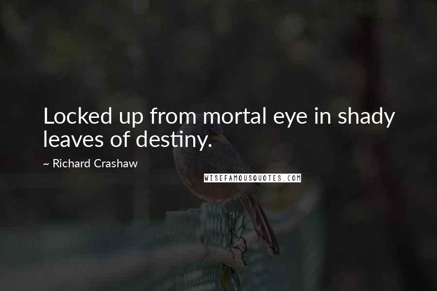Richard Crashaw quotes: Locked up from mortal eye in shady leaves of destiny.
