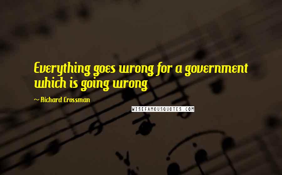 Richard Crossman quotes: Everything goes wrong for a government which is going wrong