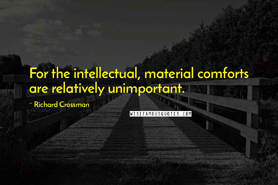 Richard Crossman quotes: For the intellectual, material comforts are relatively unimportant.