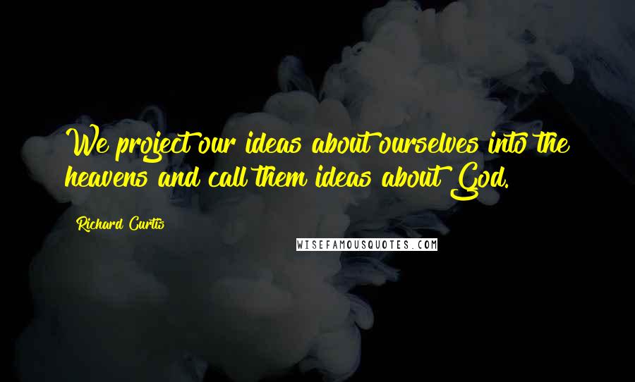 Richard Curtis quotes: We project our ideas about ourselves into the heavens and call them ideas about God.