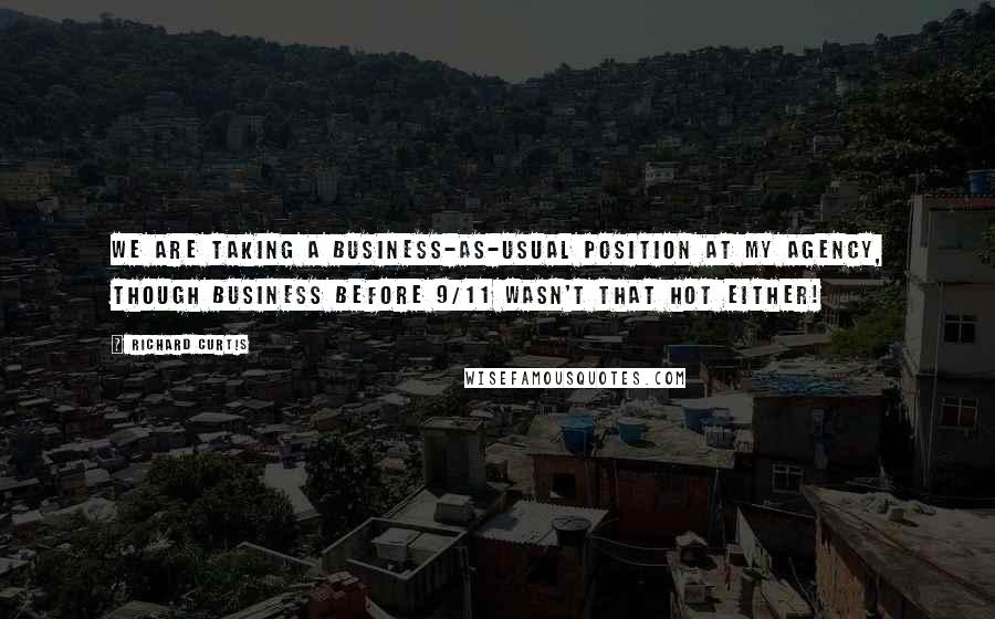 Richard Curtis quotes: We are taking a business-as-usual position at my agency, though business before 9/11 wasn't that hot either!