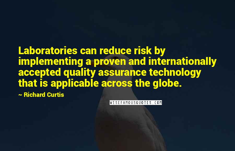 Richard Curtis quotes: Laboratories can reduce risk by implementing a proven and internationally accepted quality assurance technology that is applicable across the globe.