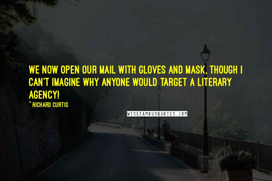 Richard Curtis quotes: We now open our mail with gloves and mask, though I can't imagine why anyone would target a literary agency!