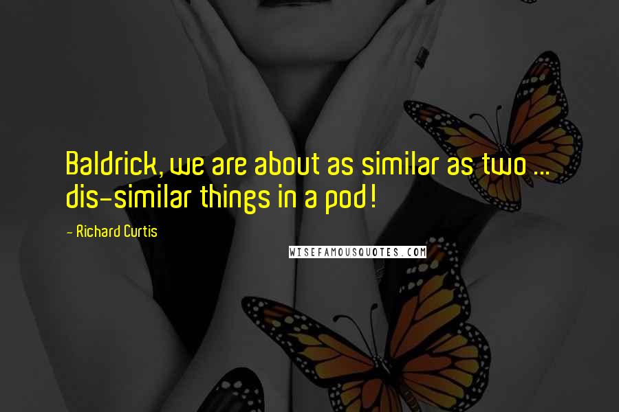 Richard Curtis quotes: Baldrick, we are about as similar as two ... dis-similar things in a pod!