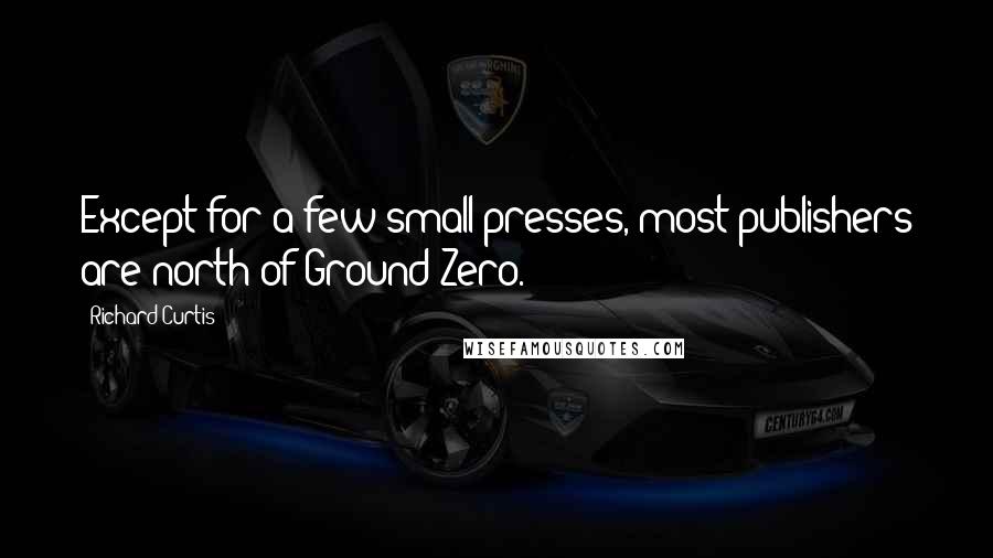 Richard Curtis quotes: Except for a few small presses, most publishers are north of Ground Zero.