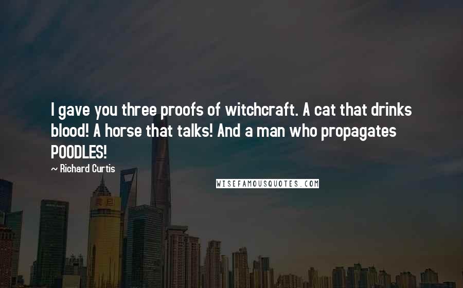 Richard Curtis quotes: I gave you three proofs of witchcraft. A cat that drinks blood! A horse that talks! And a man who propagates POODLES!