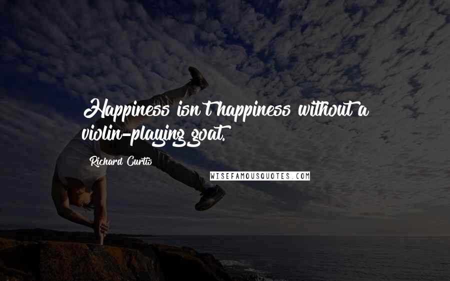 Richard Curtis quotes: Happiness isn't happiness without a violin-playing goat.