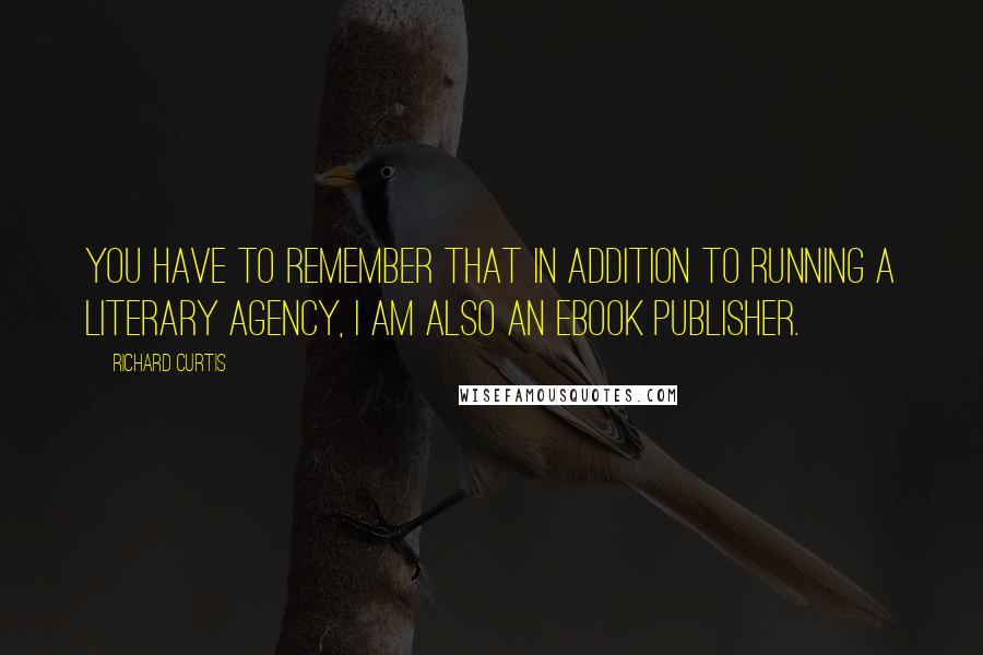 Richard Curtis quotes: You have to remember that in addition to running a literary agency, I am also an ebook publisher.