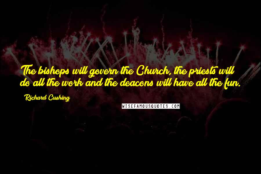 Richard Cushing quotes: The bishops will govern the Church, the priests will do all the work and the deacons will have all the fun. Richard Cushing quotes: The bishops will govern the Church, the priests will do all the work and the deacons will have all the fun.