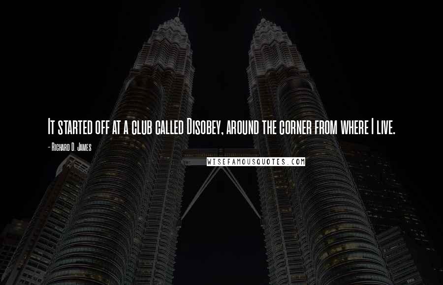 Richard D. James quotes: It started off at a club called Disobey, around the corner from where I live.