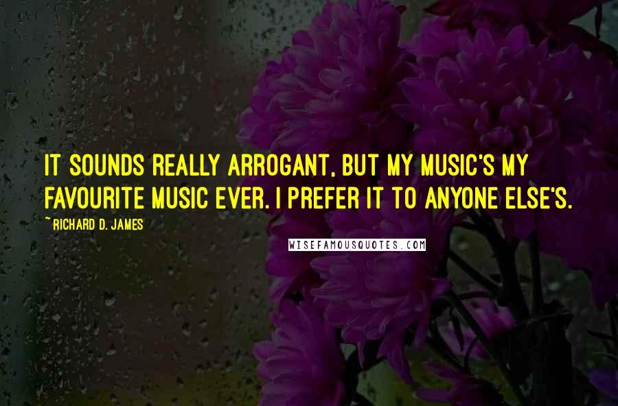 Richard D. James quotes: It sounds really arrogant, but my music's my favourite music ever. I prefer it to anyone else's.