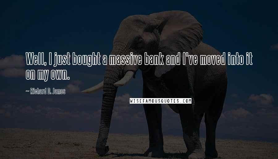 Richard D. James quotes: Well, I just bought a massive bank and I've moved into it on my own.