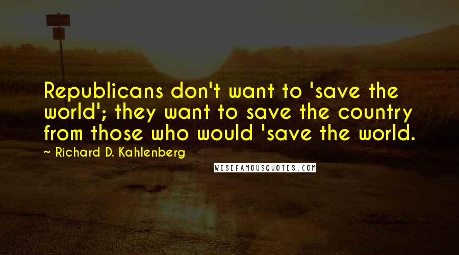 Richard D. Kahlenberg quotes: Republicans don't want to 'save the world'; they want to save the country from those who would 'save the world.
