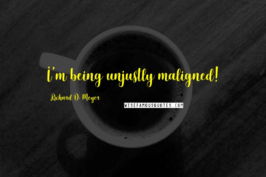 Richard D. Meyer quotes: I'm being unjustly maligned!