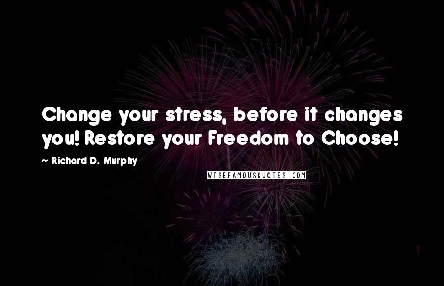 Richard D. Murphy quotes: Change your stress, before it changes you! Restore your Freedom to Choose!