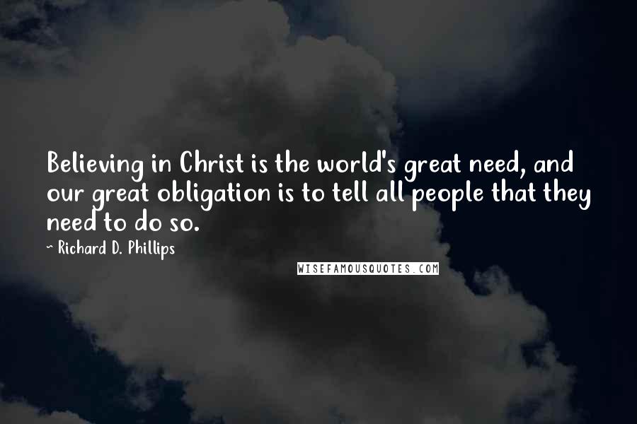 Richard D. Phillips quotes: Believing in Christ is the world's great need, and our great obligation is to tell all people that they need to do so.
