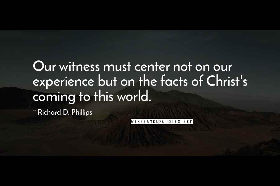 Richard D. Phillips quotes: Our witness must center not on our experience but on the facts of Christ's coming to this world.