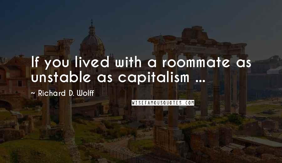 Richard D. Wolff quotes: If you lived with a roommate as unstable as capitalism ...