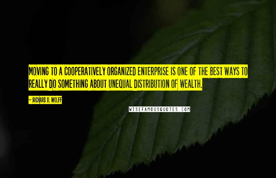 Richard D. Wolff quotes: Moving to a cooperatively organized enterprise is one of the best ways to really do something about unequal distribution of wealth.