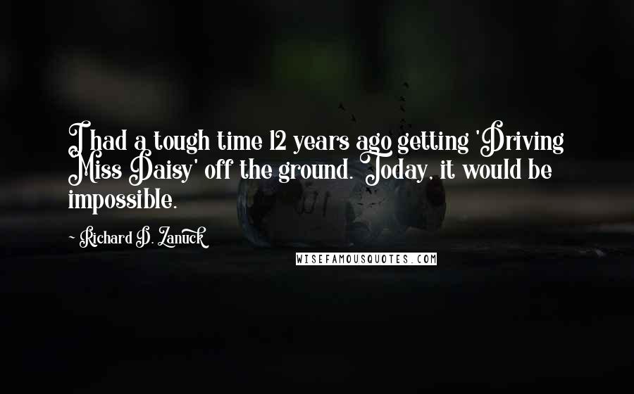 Richard D. Zanuck quotes: I had a tough time 12 years ago getting 'Driving Miss Daisy' off the ground. Today, it would be impossible.