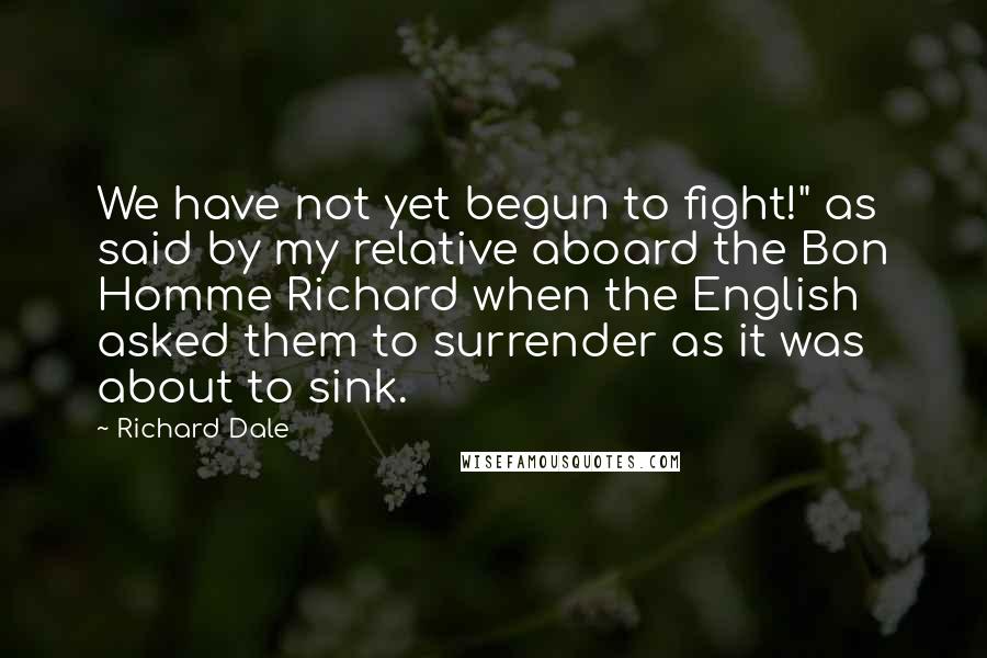 Richard Dale quotes: We have not yet begun to fight!" as said by my relative aboard the Bon Homme Richard when the English asked them to surrender as it was about to sink.