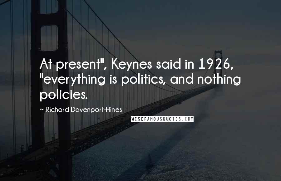 Richard Davenport-Hines quotes: At present", Keynes said in 1926, "everything is politics, and nothing policies.