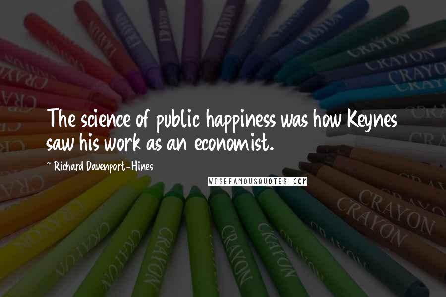 Richard Davenport-Hines quotes: The science of public happiness was how Keynes saw his work as an economist.