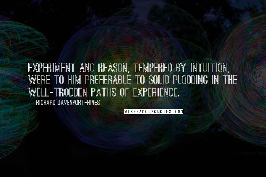 Richard Davenport-Hines quotes: Experiment and reason, tempered by intuition, were to him preferable to solid plodding in the well-trodden paths of experience.