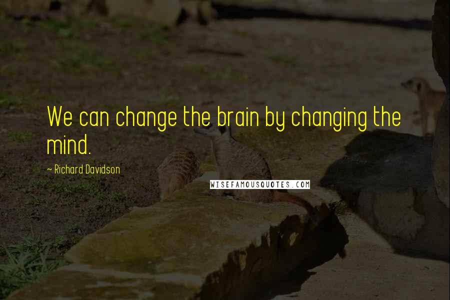 Richard Davidson quotes: We can change the brain by changing the mind.