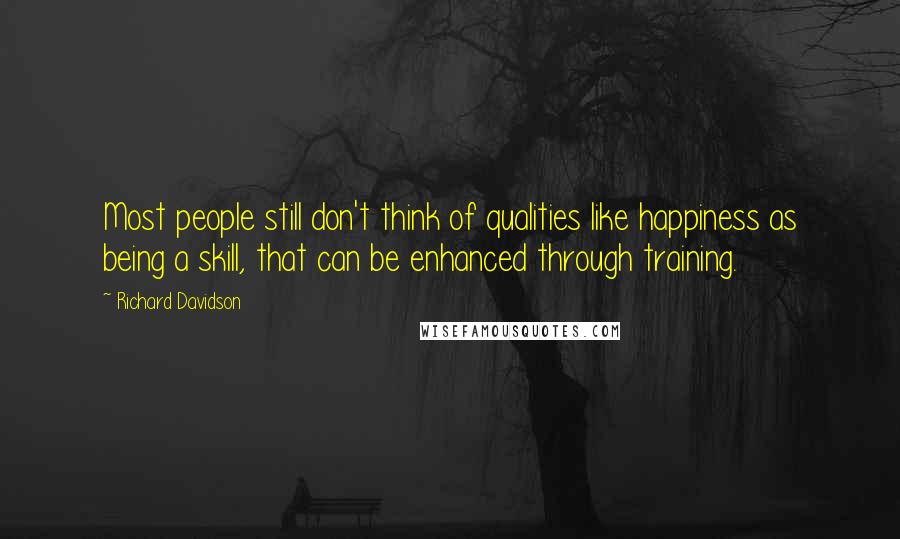 Richard Davidson quotes: Most people still don't think of qualities like happiness as being a skill, that can be enhanced through training.