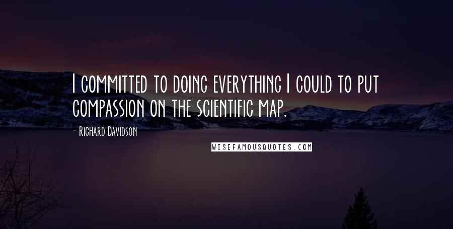 Richard Davidson quotes: I committed to doing everything I could to put compassion on the scientific map.