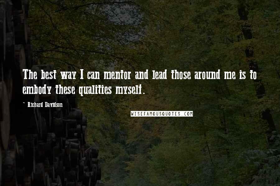 Richard Davidson quotes: The best way I can mentor and lead those around me is to embody these qualities myself.